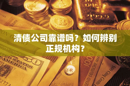 武汉清债公司靠谱吗?如何辨别正规机构? 武汉清债公司靠谱吗?如何辨别正规机构?