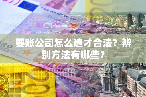 武汉要账公司怎么选才合法?辨别方法有哪些? 武汉要账公司怎么选才合法?辨别方法有哪些?