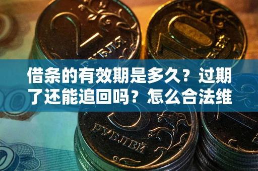 武汉借条的有效期是多久?过期了还能追回吗?怎么合法维权? 武汉借条的有效期是多久?过期了还能追回吗?怎么合法维权?