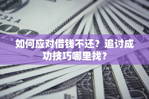武汉如何应对借钱不还?追讨成功技巧哪里找? 武汉如何应对借钱不还?追讨成功技巧哪里找?
