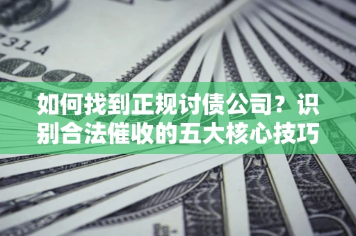 武汉如何找到正规讨债公司?识别合法催收的五大核心技巧 武汉如何找到正规讨债公司?识别合法催收的五大核心技巧