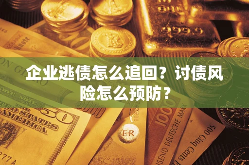 武汉企业逃债怎么追回?讨债风险怎么预防? 武汉企业逃债怎么追回?讨债风险怎么预防?