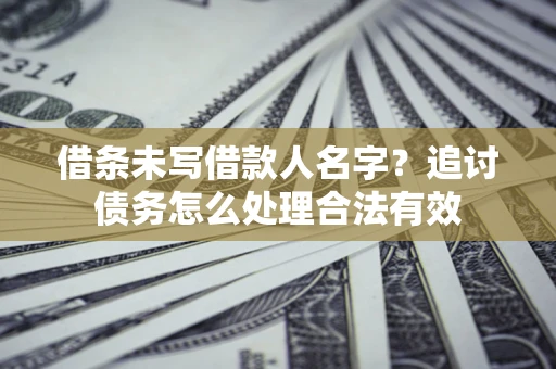 武汉借条未写借款人名字?追讨债务怎么处理合法有效 武汉借条未写借款人名字?追讨债务怎么处理合法有效