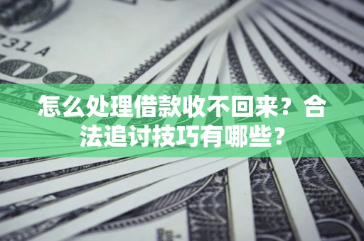 武汉怎么处理借款收不回来?合法追讨技巧有哪些? 武汉怎么处理借款收不回来?合法追讨技巧有哪些?