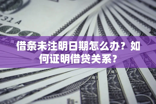 武汉借条未注明日期怎么办?如何证明借贷关系? 武汉借条未注明日期怎么办?如何证明借贷关系?