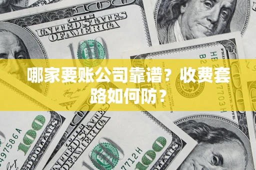 武汉哪家要账公司靠谱?收费套路如何防? 武汉哪家要账公司靠谱?收费套路如何防?