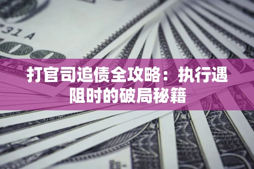 武汉打官司追债全攻略:执行遇阻时的破局秘籍 武汉打官司追债全攻略:执行遇阻时的破局秘籍