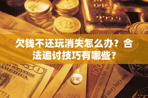 武汉欠钱不还玩消失怎么办?合法追讨技巧有哪些? 武汉欠钱不还玩消失怎么办?合法追讨技巧有哪些?