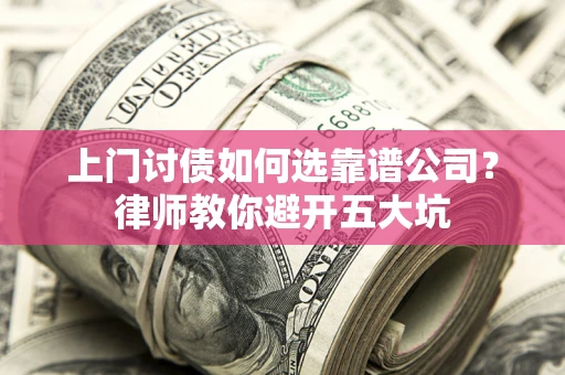 武汉上门讨债如何选靠谱公司?律师教你避开五大坑 武汉上门讨债如何选靠谱公司?律师教你避开五大坑