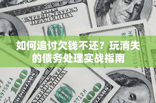 武汉如何追讨欠钱不还?玩消失的债务处理实战指南 武汉如何追讨欠钱不还?玩消失的债务处理实战指南