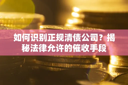 武汉如何识别正规清债公司?揭秘法律允许的催收手段 武汉如何识别正规清债公司?揭秘法律允许的催收手段