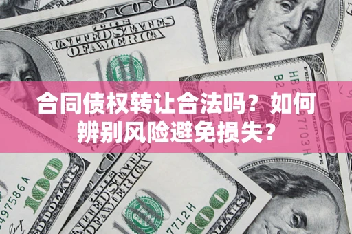 武汉合同债权转让合法吗?如何辨别风险避免损失? 武汉合同债权转让合法吗?如何辨别风险避免损失?