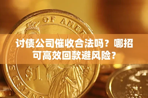 武汉讨债公司催收合法吗?哪招可高效回款避风险? 武汉讨债公司催收合法吗?哪招可高效回款避风险?