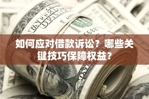 武汉如何应对借款诉讼?哪些关键技巧保障权益? 武汉如何应对借款诉讼?哪些关键技巧保障权益?