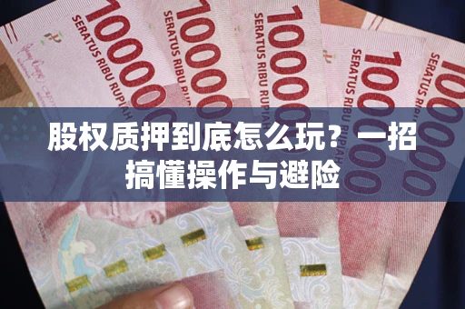 武汉股权质押到底怎么玩?一招搞懂操作与避险 武汉股权质押到底怎么玩?一招搞懂操作与避险