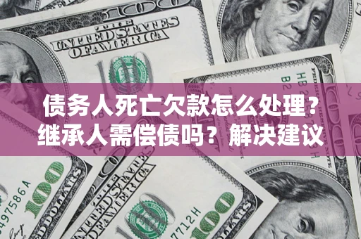 武汉债务人死亡欠款怎么处理?继承人需偿债吗?解决建议 武汉债务人死亡欠款怎么处理?继承人需偿债吗?解决建议
