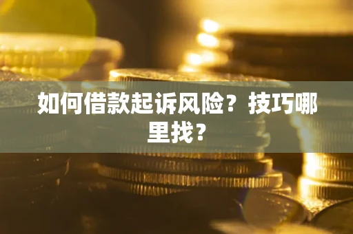 武汉如何借款起诉风险?技巧哪里找? 武汉如何借款起诉风险?技巧哪里找?