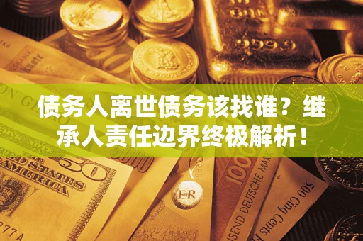 武汉债务人离世债务该找谁?继承人责任边界终极解析! 武汉债务人离世债务该找谁?继承人责任边界终极解析!